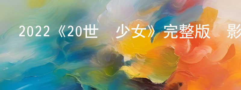 陳家琛發布2022《20世紀少女》完整版電影/在線觀看/百度云-美劇天堂